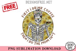 First I Drink Coffee Then I Do The Mom Shit PNG SVG Cricut
